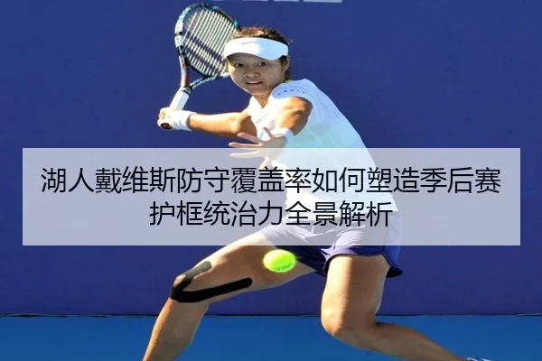 湖人戴维斯防守覆盖率如何塑造季后赛护框统治力全景解析