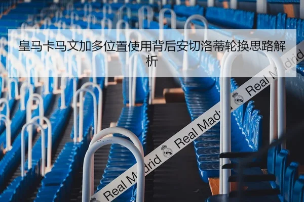 皇马卡马文加多位置使用背后安切洛蒂轮换思路解析