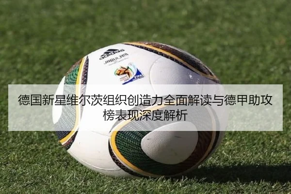 德国新星维尔茨组织创造力全面解读与德甲助攻榜表现深度解析