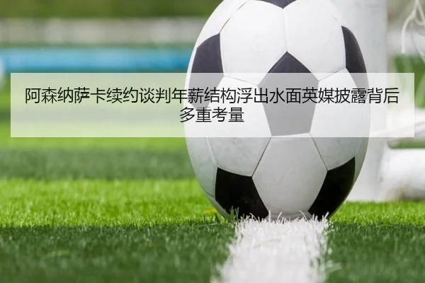 阿森纳萨卡续约谈判年薪结构浮出水面英媒披露背后多重考量