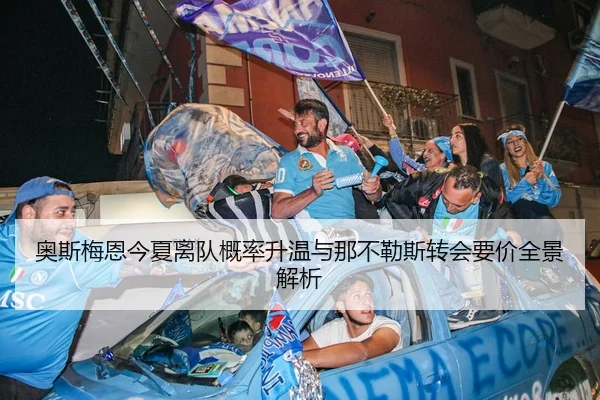 奥斯梅恩今夏离队概率升温与那不勒斯转会要价全景解析
