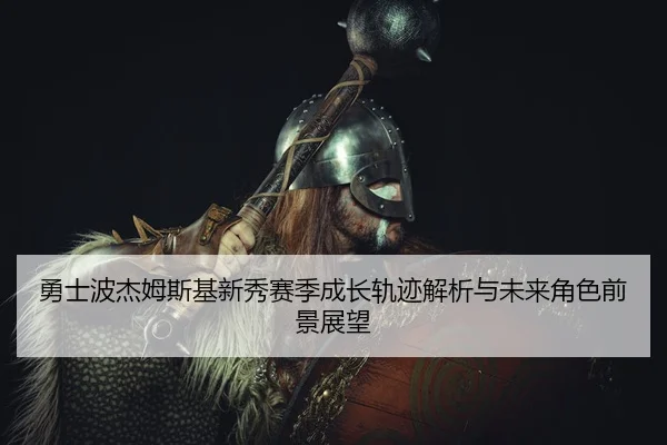 勇士波杰姆斯基新秀赛季成长轨迹解析与未来角色前景展望