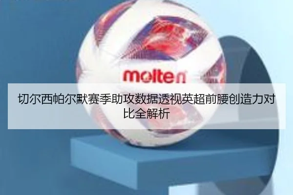切尔西帕尔默赛季助攻数据透视英超前腰创造力对比全解析