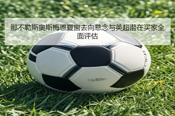 那不勒斯奥斯梅恩夏窗去向悬念与英超潜在买家全面评估