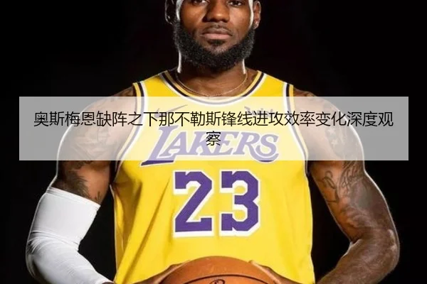 奥斯梅恩缺阵之下那不勒斯锋线进攻效率变化深度观察