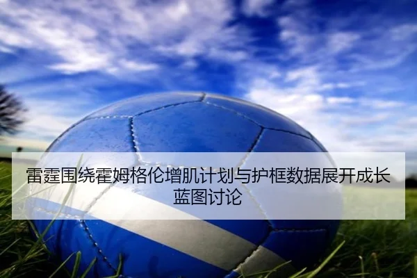 雷霆围绕霍姆格伦增肌计划与护框数据展开成长蓝图讨论