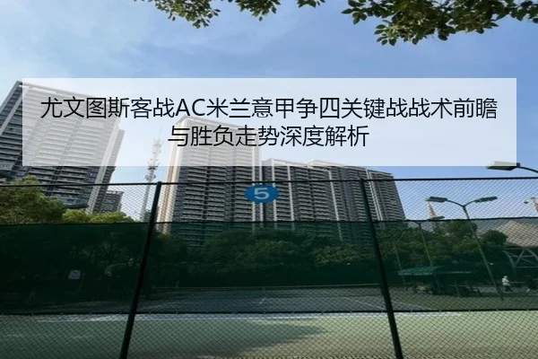 尤文图斯客战AC米兰意甲争四关键战战术前瞻与胜负走势深度解析
