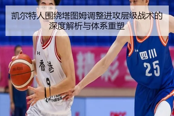 凯尔特人围绕塔图姆调整进攻层级战术的深度解析与体系重塑